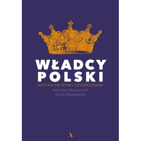 WŁADCY POLSKI HISTORIA NA NOWO OPOWIEDZIANA Mirosław Maciorowski, Beata Maciejewska - Agora