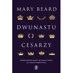 DWUNASTU CESARZY. PRZEDSTAWIENIA WŁADZY OD STAROŻYTNOŚCI DO CZASÓW NOWOŻYTNYCH Mary Beard - Rebis