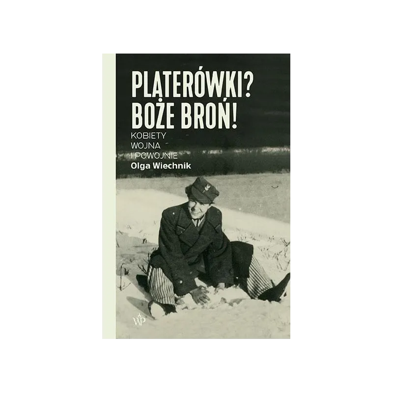 PLATERÓWKI? BOŻE BROŃ! KOBIETY, WOJNA I POWOJNIE Olga Wiechnik - Poznańskie