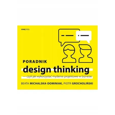 PORADNIK DESIGN THINKING CZYLI JAK WYKORZYSTAĆ MYŚLENIE PROJEKTOWE W BIZNESIE - Onepress
