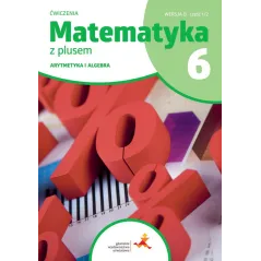 MATEMATYKA Z PLUSEM ĆWICZENIA DLA KLASY 6 SZKOŁY PODSTAWOWEJ ARYTMETYKA I ALGEBRA
