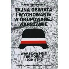 TAJNA OŚWIATA I WYCHOWANIE W OKUPOWANEJ WARSZAWIE. WARSZAWSKIE TERMOPILE 1939-1945 Aneta Ignatowicz