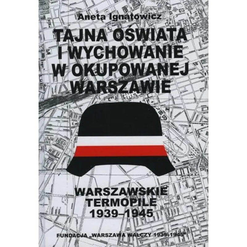 TAJNA OŚWIATA I WYCHOWANIE W OKUPOWANEJ WARSZAWIE. WARSZAWSKIE TERMOPILE 1939-1945 Aneta Ignatowicz