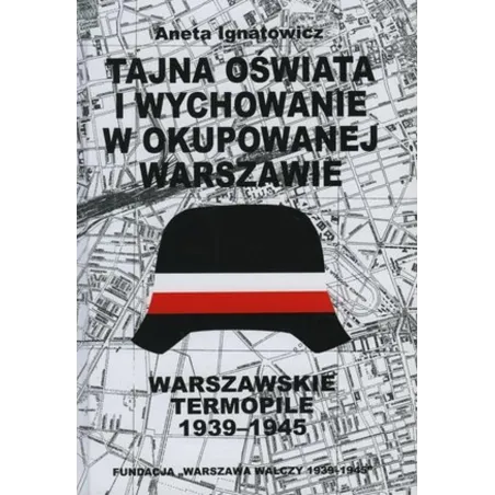 TAJNA OŚWIATA I WYCHOWANIE W OKUPOWANEJ WARSZAWIE. WARSZAWSKIE TERMOPILE 1939-1945 Aneta Ignatowicz