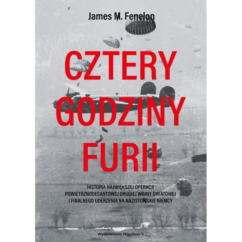 CZTERY GODZINY FURII. HISTORIA NAJWIĘKSZEJ OPERACJI POWIETRZNODESANTOWEJ II WOJNY ŚWIATOWEJ I FINALNEGO UDERZENIA NA N... James
