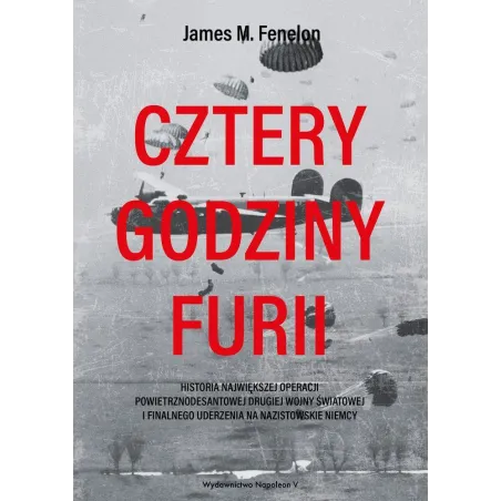 CZTERY GODZINY FURII. HISTORIA NAJWIĘKSZEJ OPERACJI POWIETRZNODESANTOWEJ II WOJNY ŚWIATOWEJ I FINALNEGO UDERZENIA NA N... James