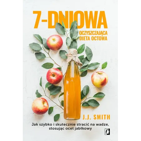 7dniowa oczyszczająca dieta octowa. Jak szybko i skutecznie stracić na wadze stosując ocet jabłkowy J.J. Smith