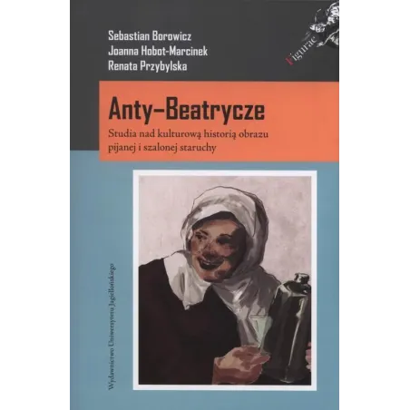 AntyBeatrycze Studia nad kulturową historią obrazu pijanej i szalonej staruchy Hobot-Marcinek Joanna, Borowicz Sebastian , Przyb
