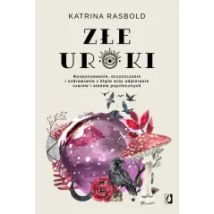 Złe uroki. Rozpoznawanie oczyszczanie i uzdrawianie z klątw oraz odpieranie czarów i ataków psychicznych Katrina Rasbold