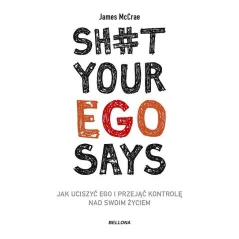 SH*T YOUR EGO SAYS. JAK UCISZYĆ EGO I PRZEJĄĆ KONTROLĘ NAD SWOIM ŻYCIEM