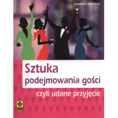 SZTUKA PODEJMOWANIA GOŚCI CZYLI UDANE PRZYJĘCIA Elisabeth Bonneau - Wydawnictwo RM