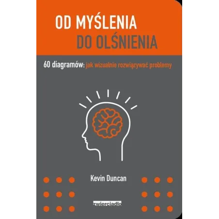OD MYŚLENIA DO OLŚNIENIA 60 DIAGRAMÓW JAK WIZUALNIE ROZWIĄZYWAĆ PROBLEMY Kevin Duncan - Zwierciadlo