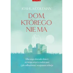 Dom którego nie ma. Dlaczego dorosłe dzieci zrywają więzi z rodzicami i jak odbudować wzajemne relacje Joshua Coleman