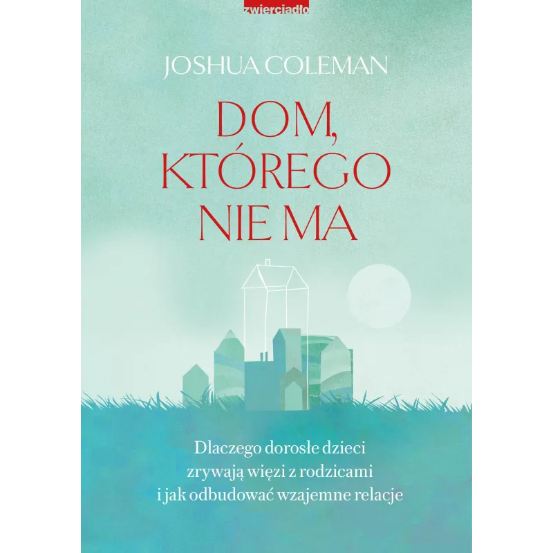 Dom którego nie ma. Dlaczego dorosłe dzieci zrywają więzi z rodzicami i jak odbudować wzajemne relacje Joshua Coleman