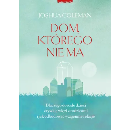Dom którego nie ma. Dlaczego dorosłe dzieci zrywają więzi z rodzicami i jak odbudować wzajemne relacje Joshua Coleman