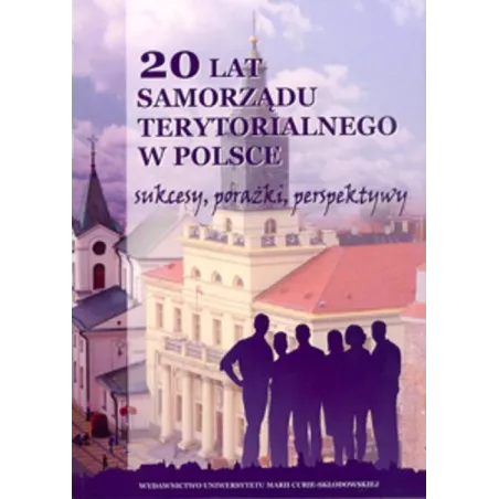 20 LAT SAMORZĄDU TERYTORIALNEGO W POLSCE SUKCESY PORAŻKI PERSPEKTYWY - UMCS