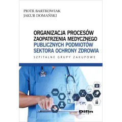 ORGANIZACJA PROCESÓW ZAOPATRZENIA MEDYCZNEGO PUBLICZNYCH PODMIOTÓW SEKTORA OCHRONY ZDROWIA Piotr Bartkowiak, Jakub Domańsk...