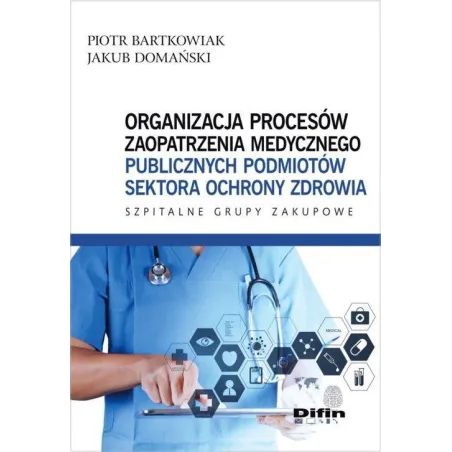 ORGANIZACJA PROCESÓW ZAOPATRZENIA MEDYCZNEGO PUBLICZNYCH PODMIOTÓW SEKTORA OCHRONY ZDROWIA Piotr Bartkowiak, Jakub Domańsk...