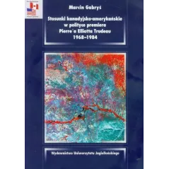 STOSUNKI KANADYJSKO AMERYKAŃSKIE W POLITYCE PREMIERA PIERREA ELLIOTTA TRUDEAU 1968-1984 Marcin Gabryś - Wydawnictwo Uniwers...