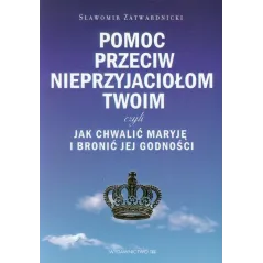 POMOC PRZECIW NIEPRZYJACIOŁOM TWOIM CZYLI JAK CHWALIĆ MARYJĘ I BRONIĆ JEJ GODNOŚCI Sławomir Zatwardnicki - Wydawnictwo M