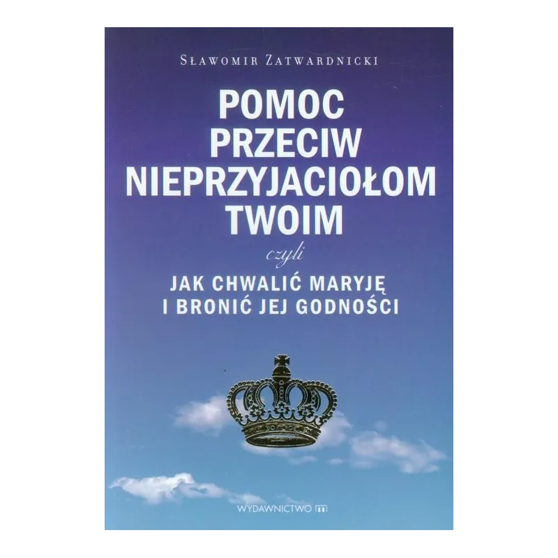 POMOC PRZECIW NIEPRZYJACIOŁOM TWOIM CZYLI JAK CHWALIĆ MARYJĘ I BRONIĆ JEJ GODNOŚCI Sławomir Zatwardnicki - Wydawnictwo M