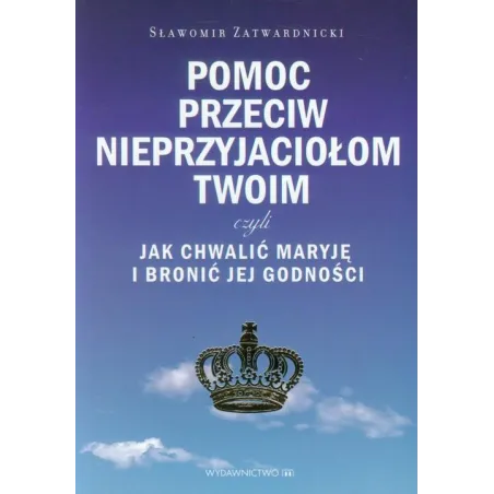 POMOC PRZECIW NIEPRZYJACIOŁOM TWOIM CZYLI JAK CHWALIĆ MARYJĘ I BRONIĆ JEJ GODNOŚCI Sławomir Zatwardnicki - Wydawnictwo M