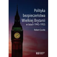 POLITYKA BEZPIECZEŃSTWA WIELKIEJ BRYTANII W LATACH 1945-1955 Robert Czulda - Wydawnictwo Uniwersytetu Łódzkiego