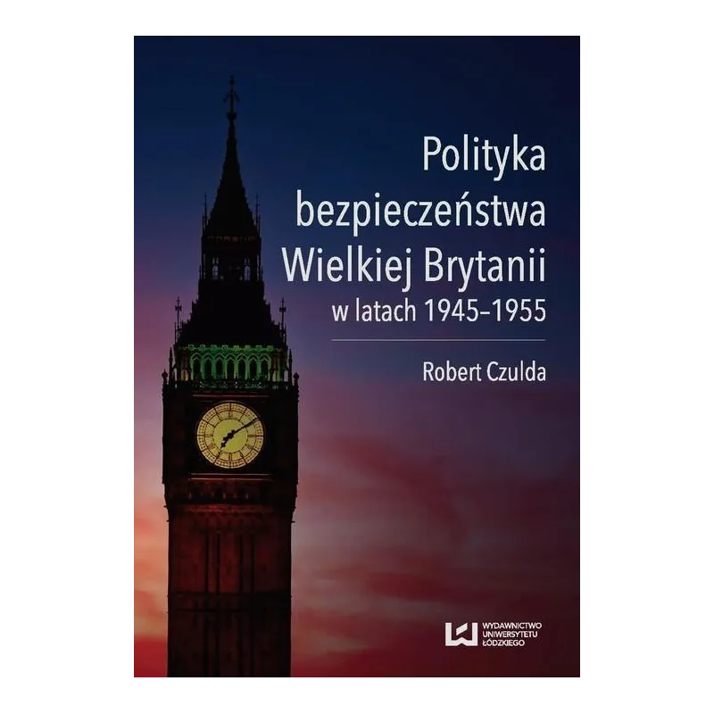 POLITYKA BEZPIECZEŃSTWA WIELKIEJ BRYTANII W LATACH 1945-1955 Robert Czulda - Wydawnictwo Uniwersytetu Łódzkiego
