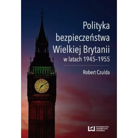 POLITYKA BEZPIECZEŃSTWA WIELKIEJ BRYTANII W LATACH 1945-1955 Robert Czulda - Wydawnictwo Uniwersytetu Łódzkiego