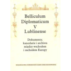 BELLICULUM DIPLOMATICUM V LUBLINENSE DOKUMENTY KANCELARIE I ARCHIWA MIĘDZY WSCHODEM I ZACHODEM EUROPY - UMCS