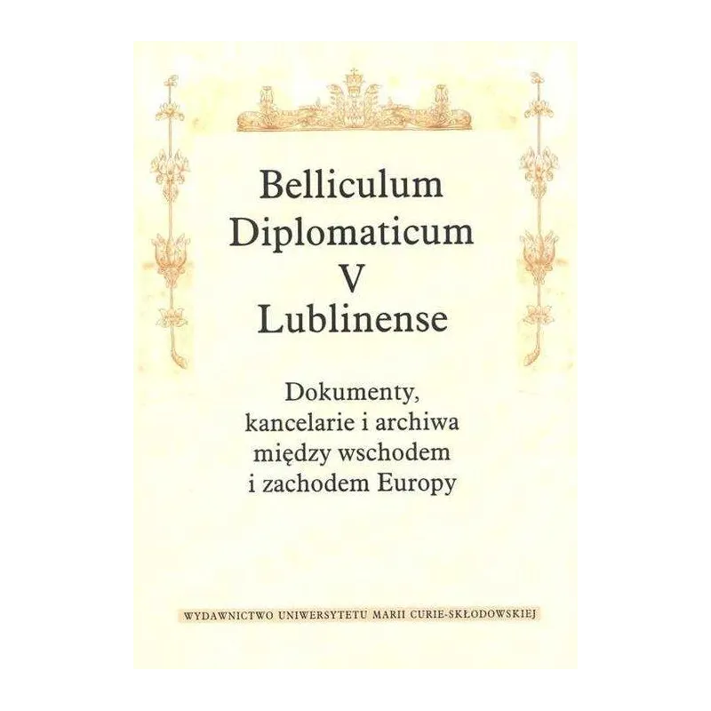 BELLICULUM DIPLOMATICUM V LUBLINENSE DOKUMENTY KANCELARIE I ARCHIWA MIĘDZY WSCHODEM I ZACHODEM EUROPY - UMCS