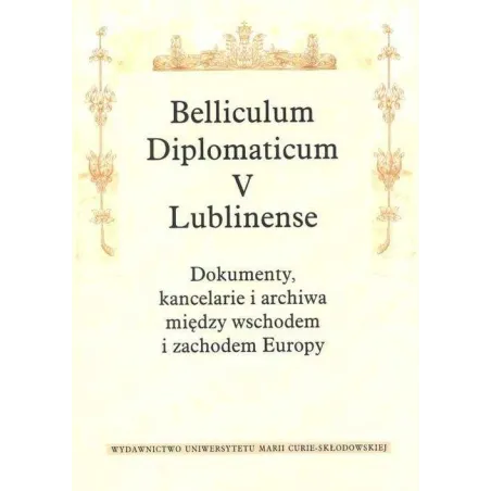 BELLICULUM DIPLOMATICUM V LUBLINENSE DOKUMENTY KANCELARIE I ARCHIWA MIĘDZY WSCHODEM I ZACHODEM EUROPY - UMCS
