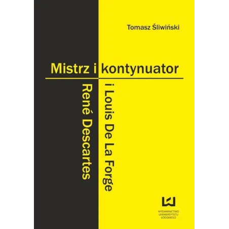 MISTRZ I KONTYNUATOR RENÉ DESCARTES I LOUIS DE LA FORGE Tomasz Śliwiński - Wydawnictwo Uniwersytetu Łódzkiego