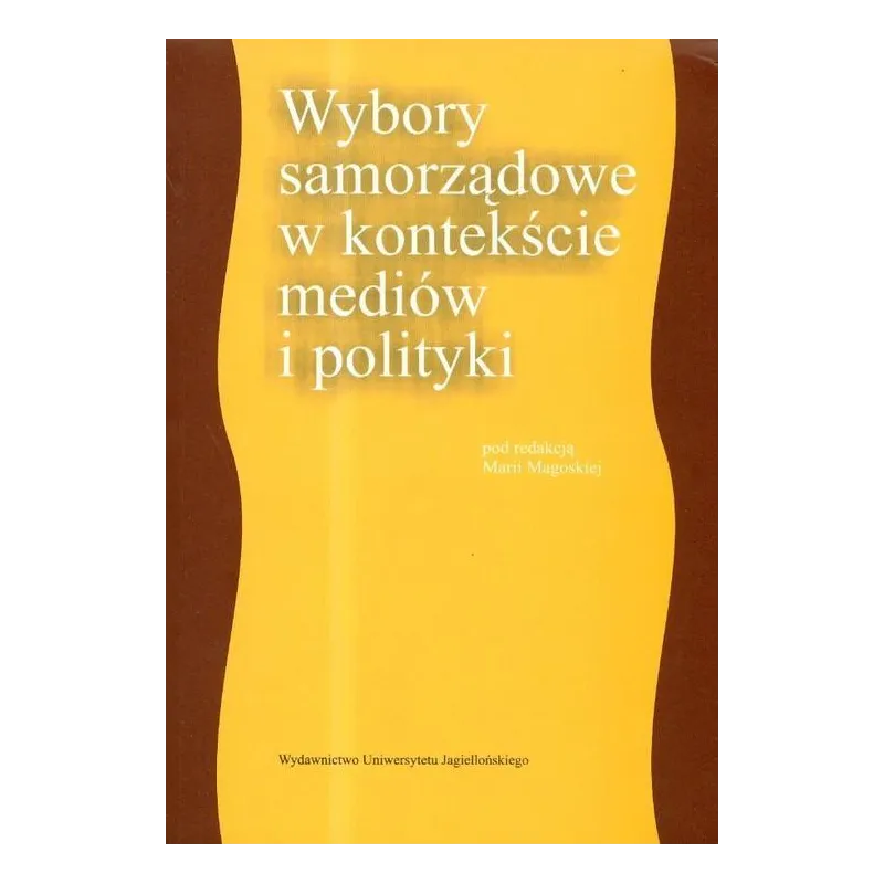 WYBORY SAMORZĄDOWE W KONTEKŚCIE MEDIÓW I POLITYKI Maria Magoska - Wydawnictwo Uniwersytetu Jagiellońskiego