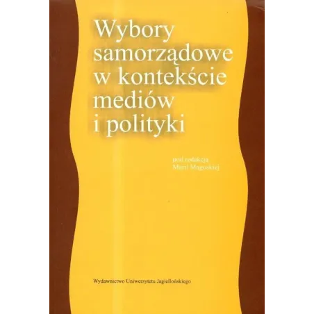 WYBORY SAMORZĄDOWE W KONTEKŚCIE MEDIÓW I POLITYKI Maria Magoska - Wydawnictwo Uniwersytetu Jagiellońskiego