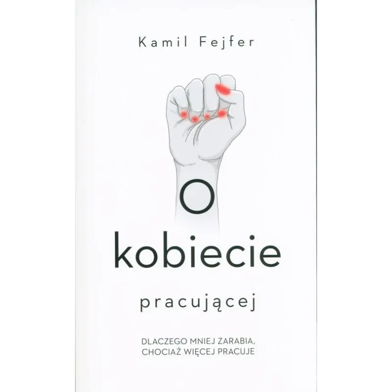 O KOBIECIE PRACUJĄCEJ DLACZEGO MNIEJ ZARABIA CHOCIAŻ WIĘCEJ PRACUJE Kamil Fejfer - Czerwone i Czarne