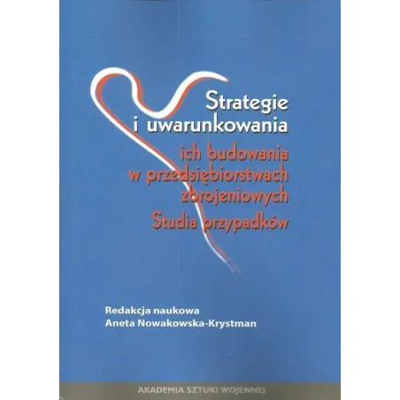 STRATEGIE I UWARUNKOWANIA ICH BUDOWANIA W PRZEDSIĘBIORSTWACH ZBROJENIOWYCH Aneta Nowakowska-Krystman - Akademia Sztuki Wojennej