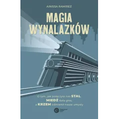 Magia wynalazków. O tym jak połączyła nas stal miedź dała głos a krzem odmienił nasze umysły Ainissa Ramirez