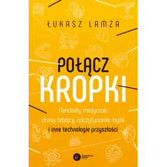 Połącz kropki. Nanoboty medyczne drony zabójcy odczytywanie myśli i inne technologie przyszłości Łukasz Lamża