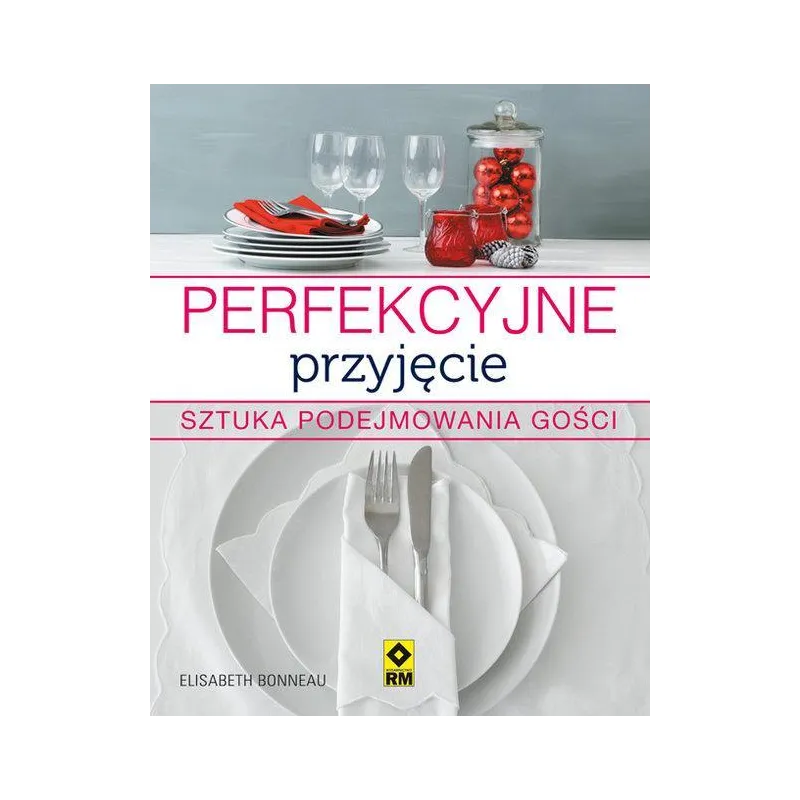 PERFEKCYJNE PRZYJĘCIE SZTUKA PODEJMOWANIA GOŚCI Elisabeth Bonneau - Wydawnictwo RM