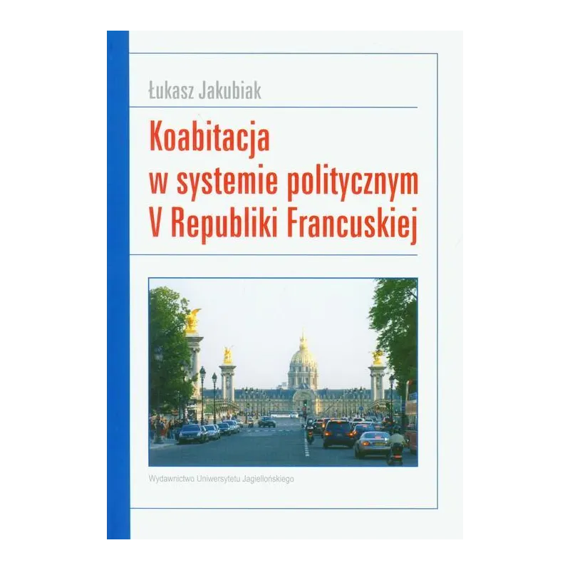 KOABITACJA W SYSTEMIE POLITYCZNYM V REPUBLIKI FRANCUSKIEJ Łukasz Jakubiak - Wydawnictwo Uniwersytetu Jagiellońskiego