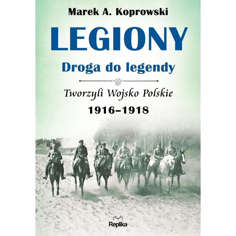 Legiony droga do legendy tworzyli wojsko polskie 19161918 Marek A. Koprowski