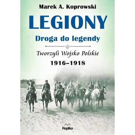 Legiony droga do legendy tworzyli wojsko polskie 19161918 Marek A. Koprowski