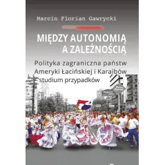 MIĘDZY AUTONOMIĄ A ZALEŻNOŚCIĄ POLITYKA ZAGRANICZNA PAŃSTW AMERYKI ŁACIŃSKIEJ I KARAIBÓW - STUDIUM Marcin Gawrycki -...