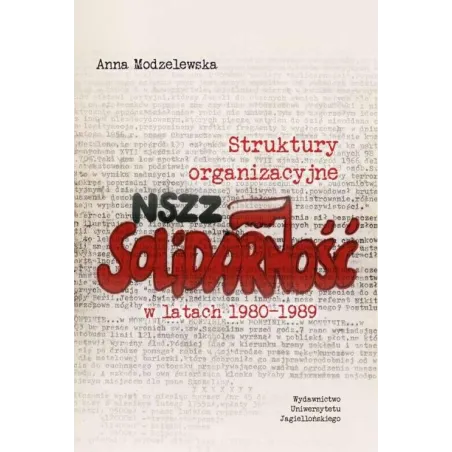 STRUKTURY ORGANIZACYJNE NSZZ SOLIDARNOŚĆ W LATACH 1980-1989 Anna Modzelewska - Wydawnictwo Uniwersytetu Jagiellońskiego