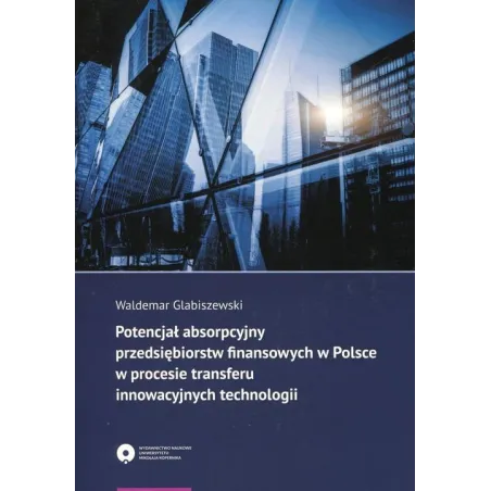 POTENCJAŁ ABSORPCYJNY PRZEDSIĘBIORSTW FINANSOWYCH W POLSCE W PROCESIE TRANSFERU INNOWACYJNYCH TECHNOLOGII Waldemar Glabisze...