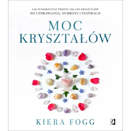 Moc Kryształów. Jak Wykorzystać Proste Układy Kryształów Do Uzdrawiania Ochrony I Inspiracji Moc Kryształów. Jak Wykorzystać Proste Układy Kryształów Do Uzdrawiania Ochrony I Inspiracji