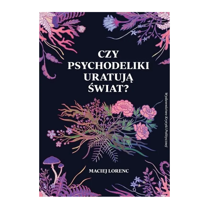 CZY PSYCHODELIKI URATUJĄ ŚWIAT? Maciej Lorenc - Wydawnictwo Krytyki Politycznej CZY PSYCHODELIKI URATUJĄ ŚWIAT? Maciej Lorenc - Wydawnictwo Krytyki Politycznej
