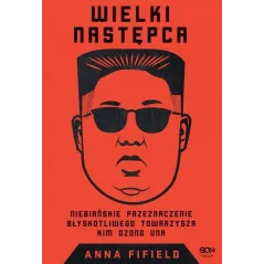WIELKI NASTĘPCA NIEBIAŃSKIE PRZEZNACZENIE BŁYSKOTLIWEGO TOWARZYSZA KIM DZONG UNA Anna Fifield - Sine Qua Non