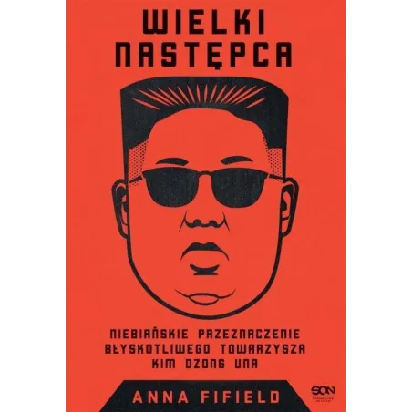 WIELKI NASTĘPCA NIEBIAŃSKIE PRZEZNACZENIE BŁYSKOTLIWEGO TOWARZYSZA KIM DZONG UNA Anna Fifield - Sine Qua Non